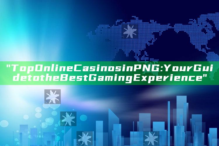 "Top Online Casinos in PNG: Your Guide to the Best Gaming Experience"